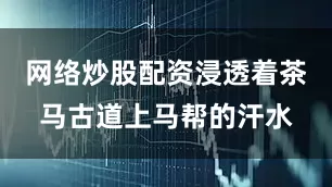 网络炒股配资浸透着茶马古道上马帮的汗水