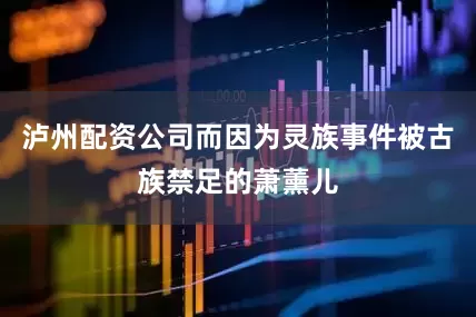 泸州配资公司而因为灵族事件被古族禁足的萧薰儿