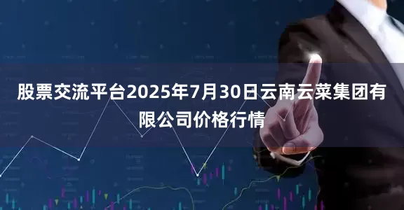 股票交流平台2025年7月30日云南云菜集团有限公司价格行情