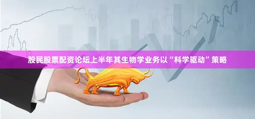 股民股票配资论坛上半年其生物学业务以“科学驱动”策略