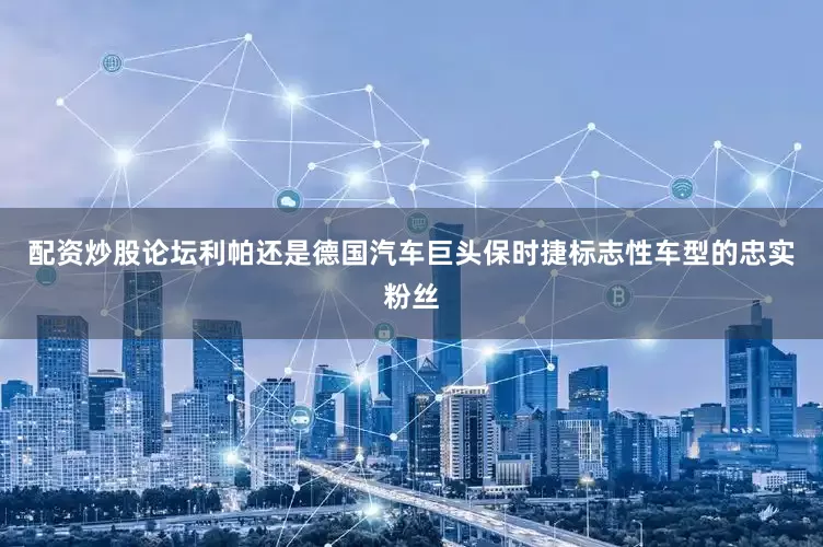 配资炒股论坛利帕还是德国汽车巨头保时捷标志性车型的忠实粉丝