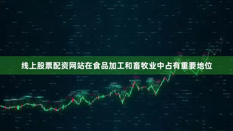 线上股票配资网站在食品加工和畜牧业中占有重要地位