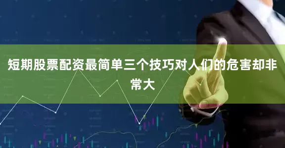 短期股票配资最简单三个技巧对人们的危害却非常大