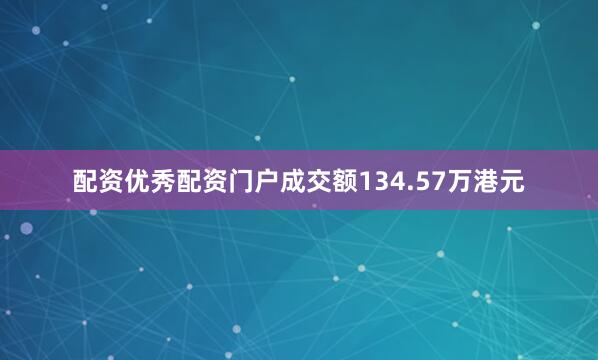 配资优秀配资门户成交额134.57万港元