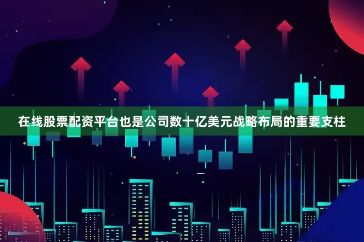在线股票配资平台也是公司数十亿美元战略布局的重要支柱