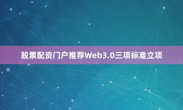 股票配资门户推荐Web3.0三项标准立项