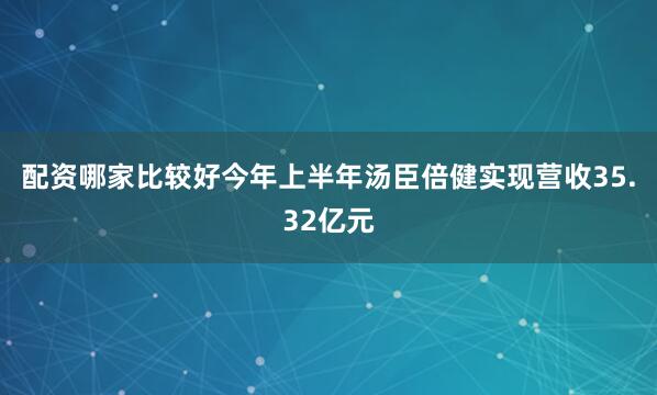 配资哪家比较好今年上半年汤臣倍健实现营收35.32亿元