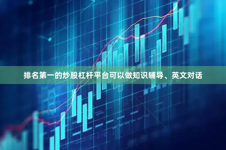 排名第一的炒股杠杆平台可以做知识辅导、英文对话
