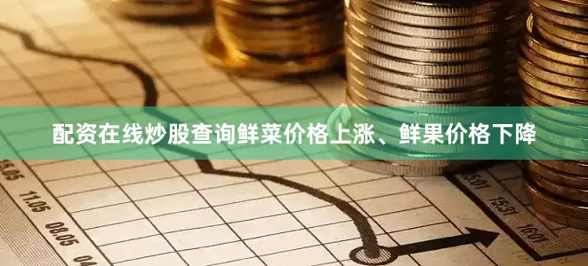 配资在线炒股查询鲜菜价格上涨、鲜果价格下降