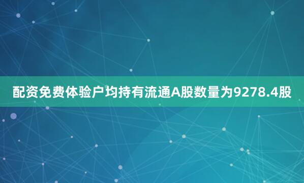 配资免费体验户均持有流通A股数量为9278.4股