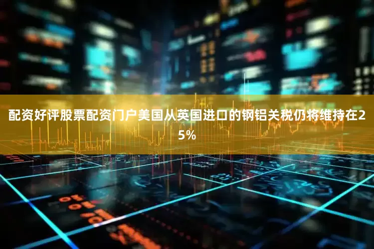 配资好评股票配资门户美国从英国进口的钢铝关税仍将维持在25%