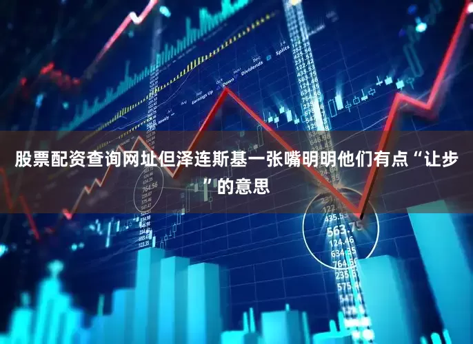 股票配资查询网址但泽连斯基一张嘴明明他们有点“让步”的意思