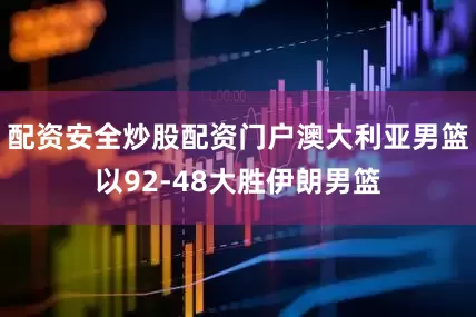 配资安全炒股配资门户澳大利亚男篮以92-48大胜伊朗男篮