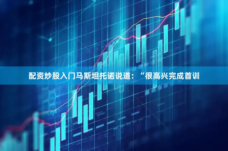 配资炒股入门马斯坦托诺说道：“很高兴完成首训
