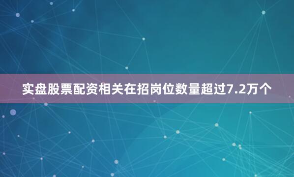 实盘股票配资相关在招岗位数量超过7.2万个