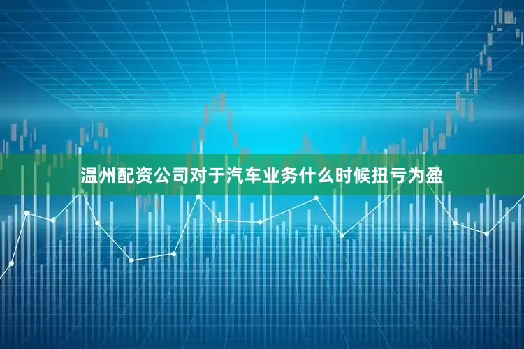 温州配资公司　　对于汽车业务什么时候扭亏为盈