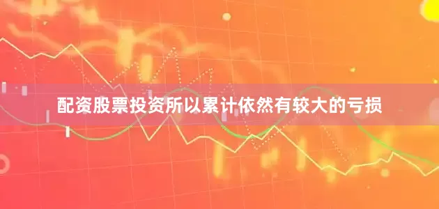 配资股票投资所以累计依然有较大的亏损