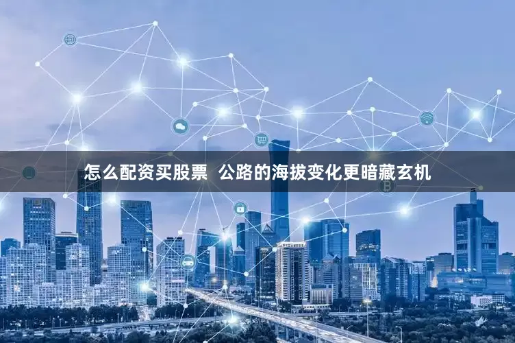 怎么配资买股票  公路的海拔变化更暗藏玄机