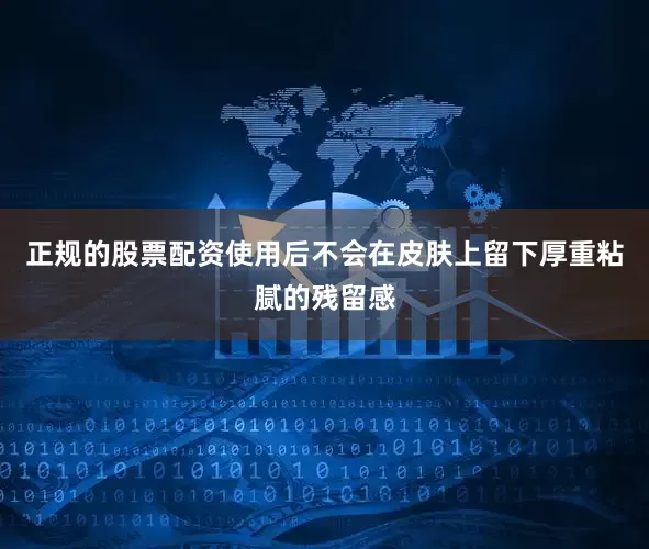 正规的股票配资使用后不会在皮肤上留下厚重粘腻的残留感
