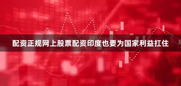 配资正规网上股票配资印度也要为国家利益扛住