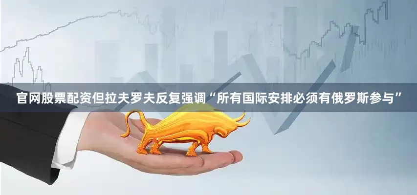 官网股票配资但拉夫罗夫反复强调“所有国际安排必须有俄罗斯参与”