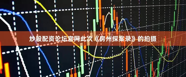 炒股配资论坛官网此次《房州探案录》的拍摄