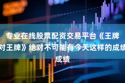 专业在线股票配资交易平台《王牌对王牌》绝对不可能有今天这样的成绩