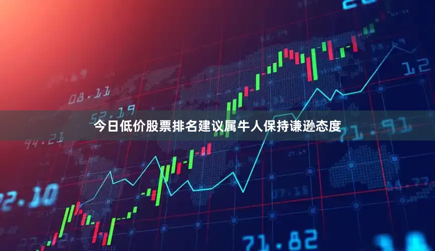 今日低价股票排名建议属牛人保持谦逊态度