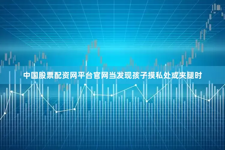 中国股票配资网平台官网当发现孩子摸私处或夹腿时