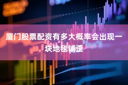 厦门股票配资有多大概率会出现一块地毯铺歪