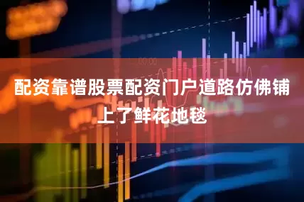 配资靠谱股票配资门户道路仿佛铺上了鲜花地毯