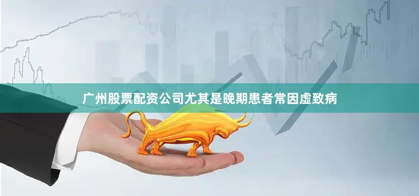 广州股票配资公司尤其是晚期患者常因虚致病