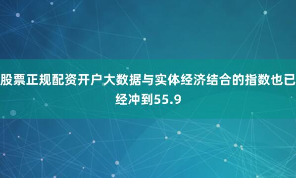 股票正规配资开户大数据与实体经济结合的指数也已经冲到55.9