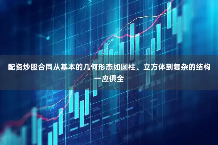 配资炒股合同从基本的几何形态如圆柱、立方体到复杂的结构一应俱全