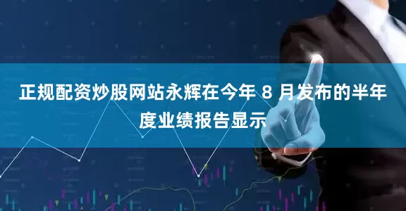 正规配资炒股网站永辉在今年 8 月发布的半年度业绩报告显示