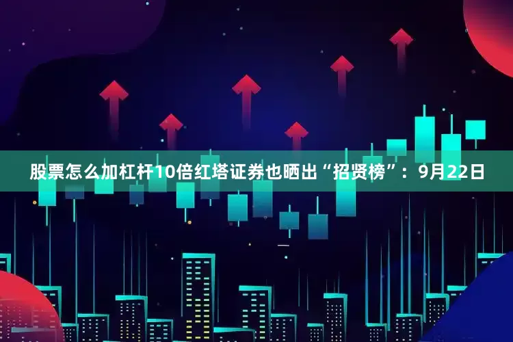 股票怎么加杠杆10倍红塔证券也晒出“招贤榜”：9月22日