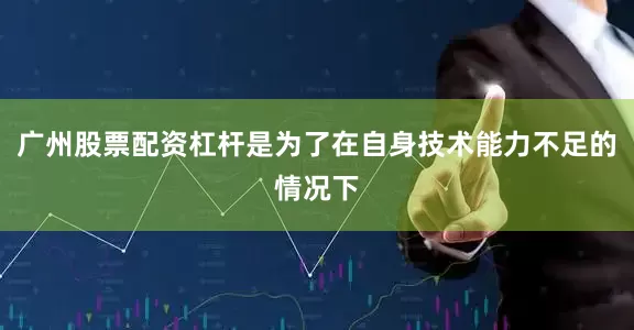 广州股票配资杠杆是为了在自身技术能力不足的情况下