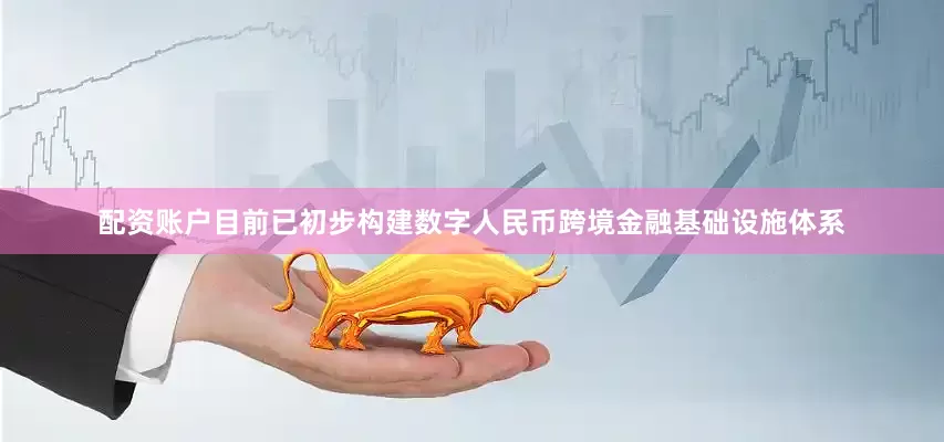 配资账户目前已初步构建数字人民币跨境金融基础设施体系