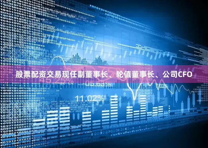 股票配资交易现任副董事长、轮值董事长、公司CFO