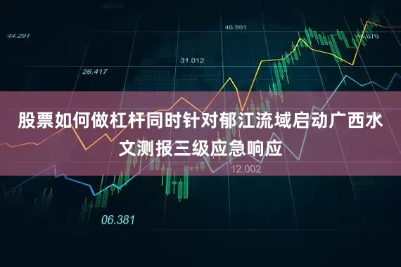 股票如何做杠杆同时针对郁江流域启动广西水文测报三级应急响应