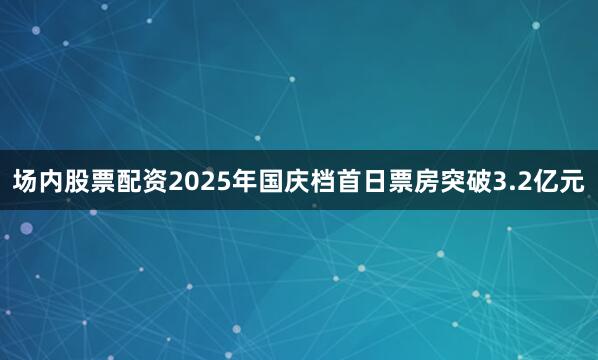 场内股票配资2025年国庆档首日票房突破3.2亿元