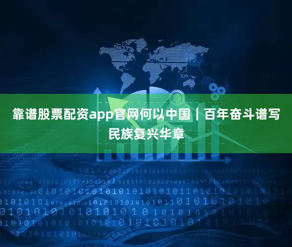 靠谱股票配资app官网何以中国｜百年奋斗谱写民族复兴华章