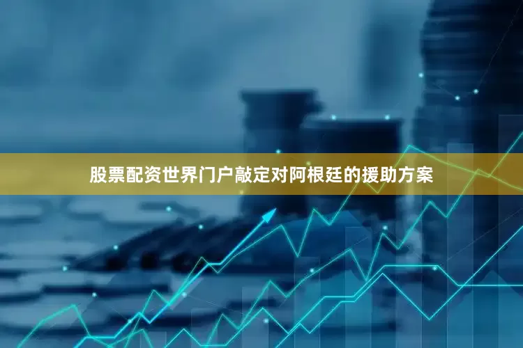 股票配资世界门户敲定对阿根廷的援助方案
