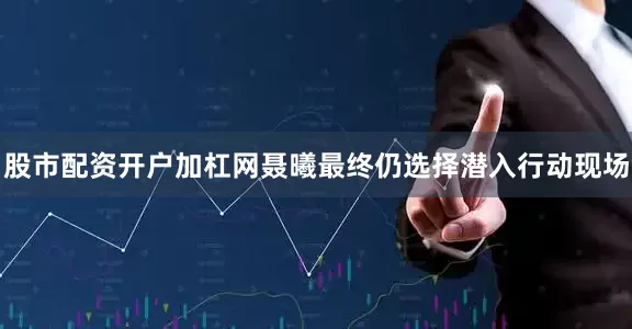 股市配资开户加杠网聂曦最终仍选择潜入行动现场