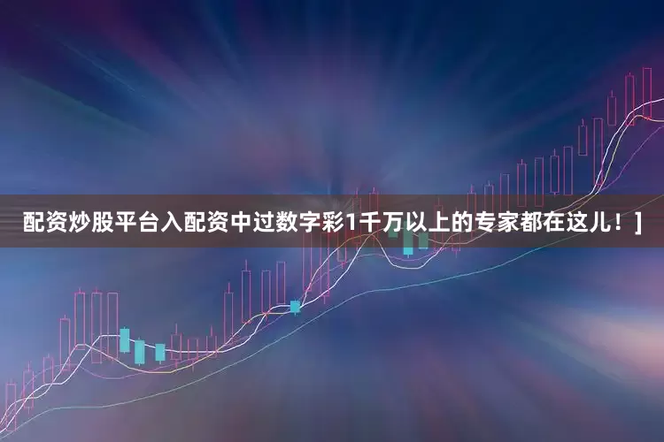 配资炒股平台入配资中过数字彩1千万以上的专家都在这儿！]