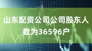 山东配资公司公司股东人数为36596户