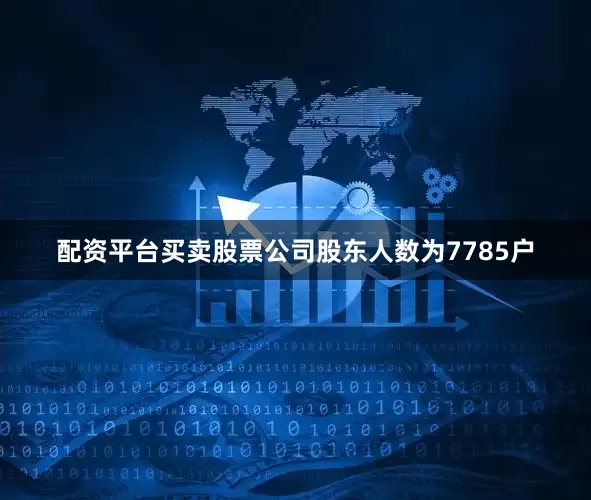 配资平台买卖股票公司股东人数为7785户