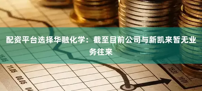 配资平台选择华融化学：截至目前公司与新凯来暂无业务往来