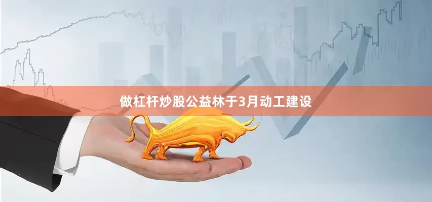 做杠杆炒股公益林于3月动工建设
