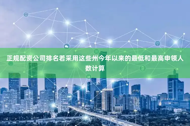 正规配资公司排名若采用这些州今年以来的最低和最高申领人数计算